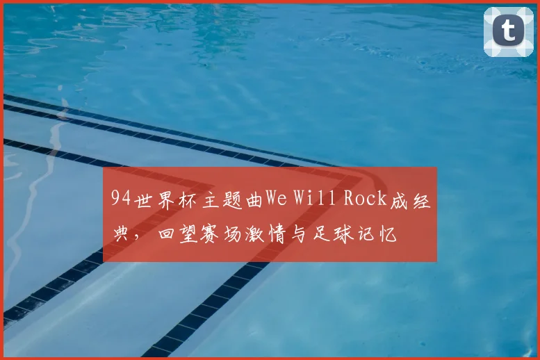 94世界杯主题曲We Will Rock成经典，回望赛场激情与足球记忆