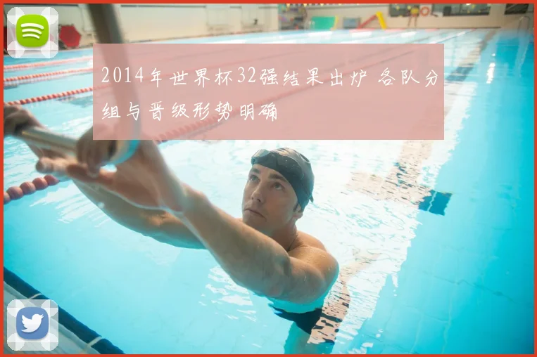 2014年世界杯32强结果出炉 各队分组与晋级形势明确
