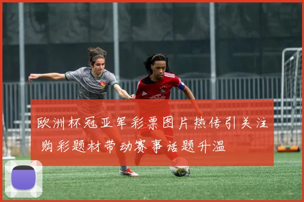 欧洲杯冠亚军彩票图片热传引关注 购彩题材带动赛事话题升温