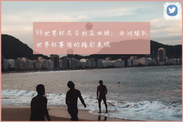 98世界杯尼日利亚回顾：非洲球队世界杯赛场的精彩表现