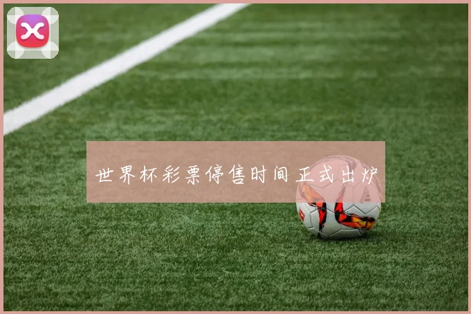 世界杯彩票停售时间正式出炉