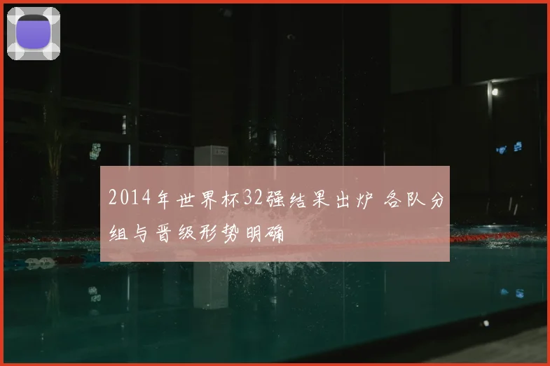 2014年世界杯32强结果出炉 各队分组与晋级形势明确