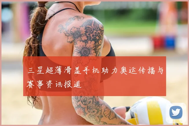 三星超薄滑盖手机助力奥运传播与赛事资讯报道