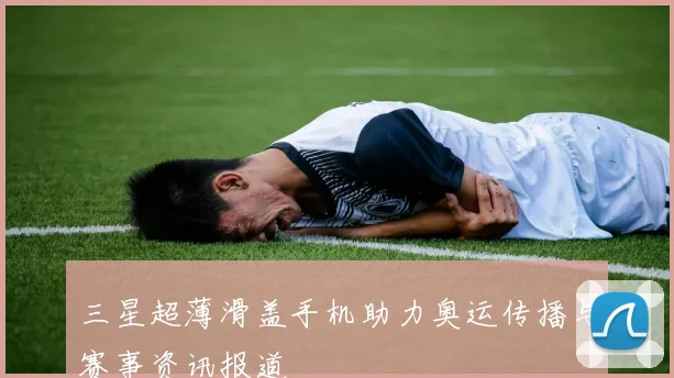 三星超薄滑盖手机助力奥运传播与赛事资讯报道