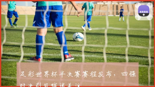 足彩世界杯半决赛赛程发布，四强对决引发球迷关注
