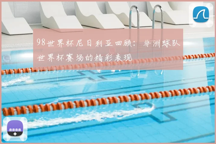 98世界杯尼日利亚回顾：非洲球队世界杯赛场的精彩表现