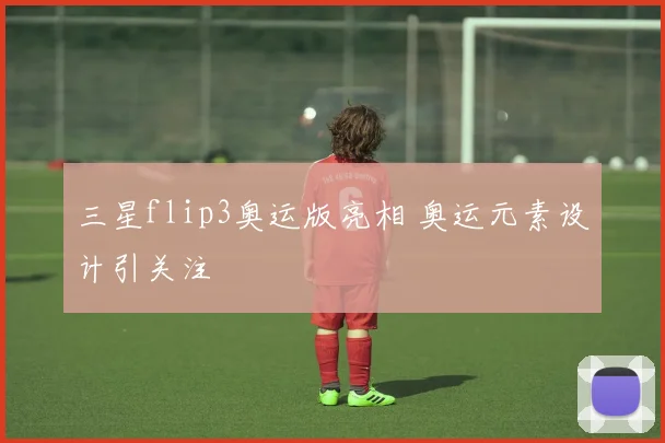 三星flip3奥运版亮相 奥运元素设计引关注