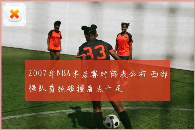 2007年NBA季后赛对阵表公布 西部强队首轮碰撞看点十足