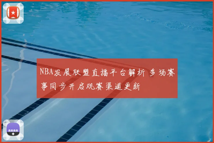 NBA发展联盟直播平台解析 多场赛事同步开启观赛渠道更新