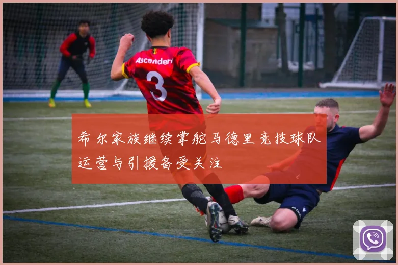 希尔家族继续掌舵马德里竞技球队运营与引援备受关注