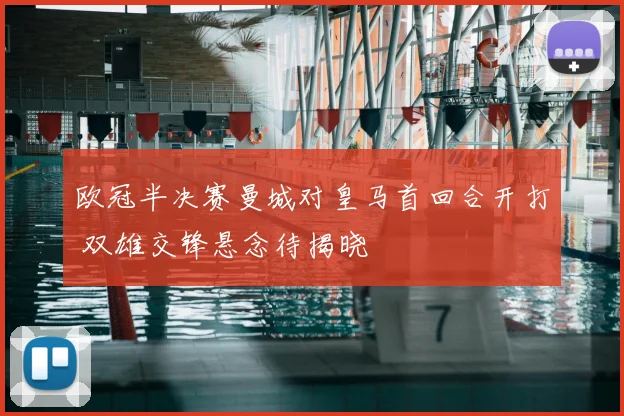 欧冠半决赛曼城对皇马首回合开打 双雄交锋悬念待揭晓