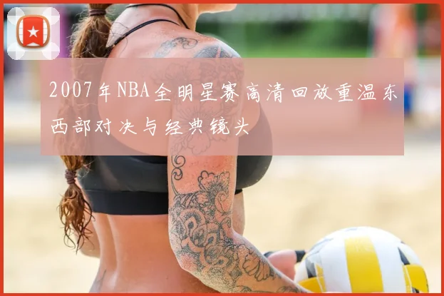 2007年NBA全明星赛高清回放重温东西部对决与经典镜头