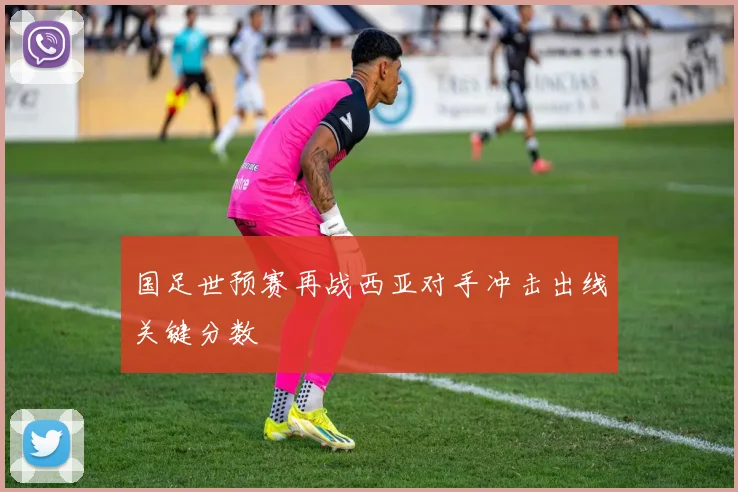 国足世预赛再战西亚对手冲击出线关键分数
