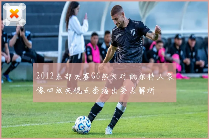 2012东部决赛G6热火对凯尔特人录像回放央视五套播出要点解析