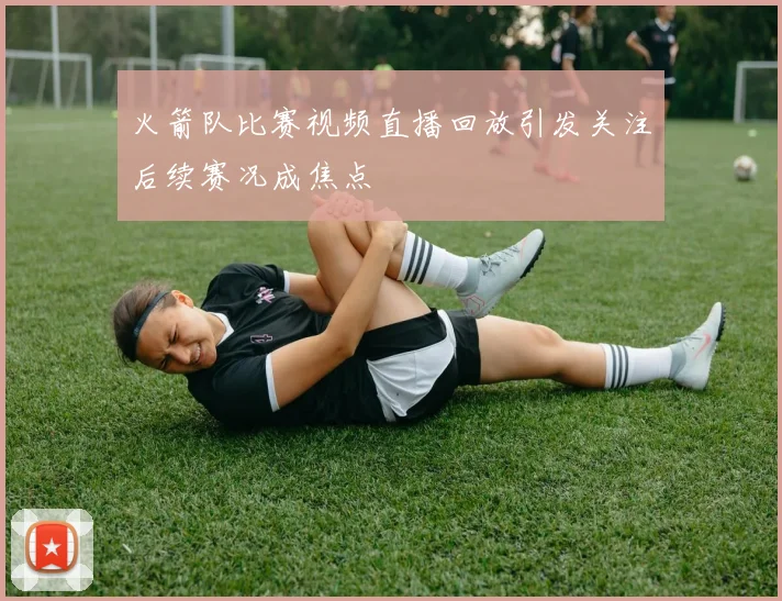 火箭队比赛视频直播回放引发关注后续赛况成焦点