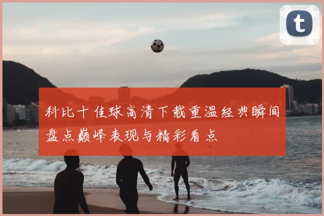 科比十佳球高清下载重温经典瞬间盘点巅峰表现与精彩看点