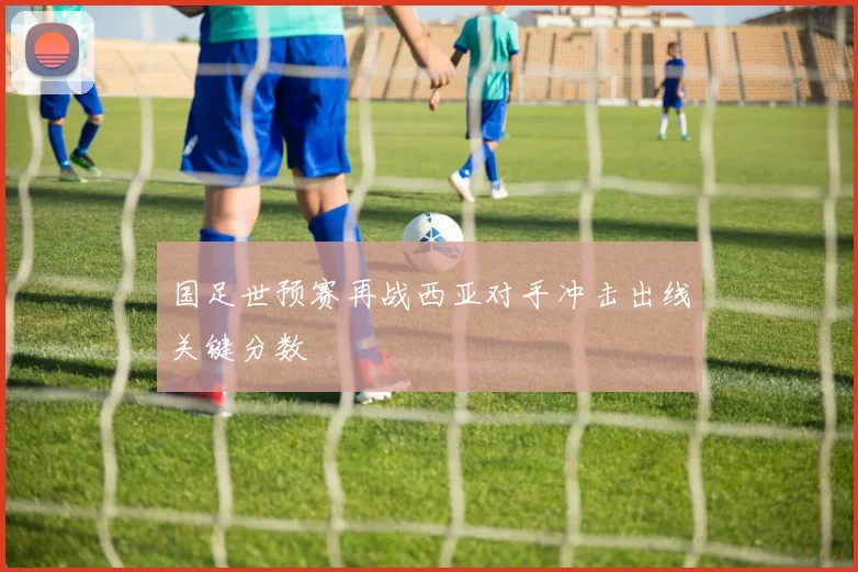 国足世预赛再战西亚对手冲击出线关键分数
