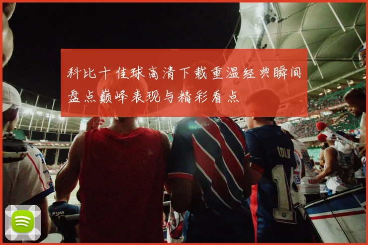科比十佳球高清下载重温经典瞬间盘点巅峰表现与精彩看点
