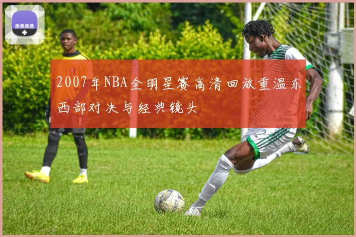 2007年NBA全明星赛高清回放重温东西部对决与经典镜头