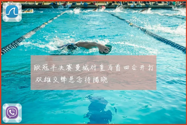 欧冠半决赛曼城对皇马首回合开打 双雄交锋悬念待揭晓