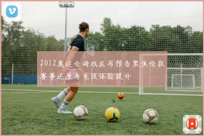 2012奥运会游戏发布预告聚焦伦敦赛事还原与竞技体验提升