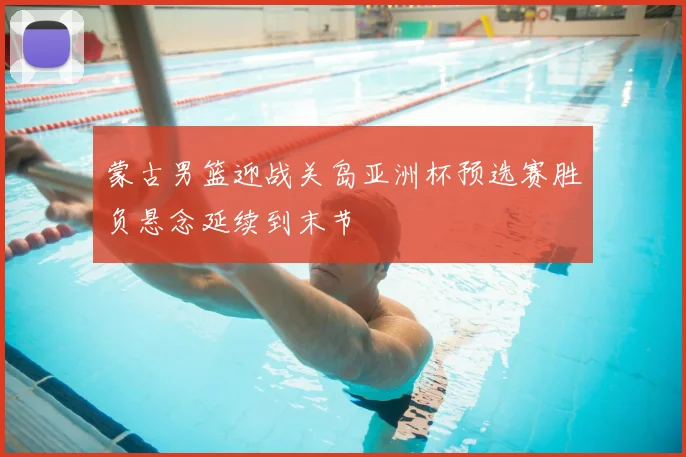 蒙古男篮迎战关岛亚洲杯预选赛胜负悬念延续到末节