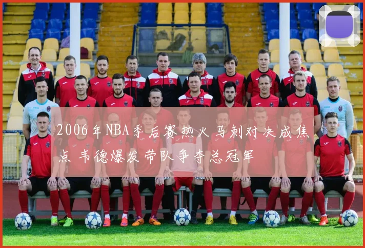 2006年NBA季后赛热火马刺对决成焦点 韦德爆发带队争夺总冠军