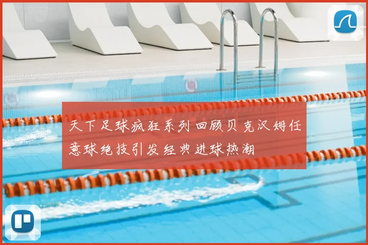 天下足球疯狂系列回顾贝克汉姆任意球绝技引发经典进球热潮