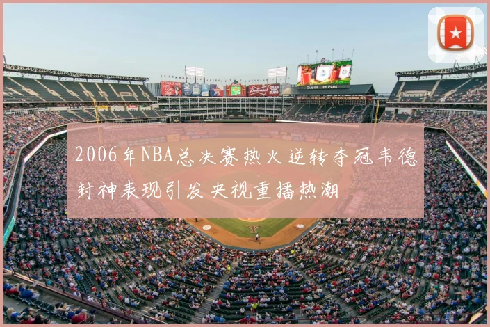 2006年NBA总决赛热火逆转夺冠韦德封神表现引发央视重播热潮