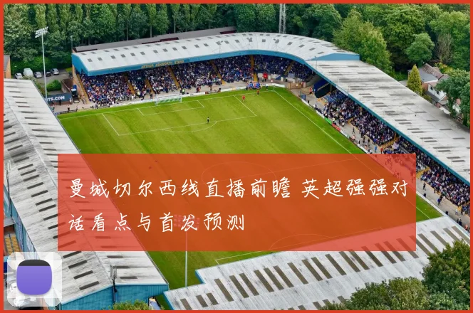 曼城切尔西线直播前瞻 英超强强对话看点与首发预测